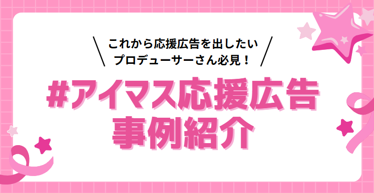 【#アイマス応援広告】これから応援広告を出すプロデューサーさんへ参考になる事例を紹介!