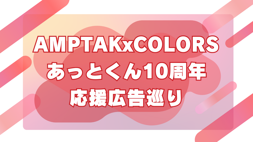 【AMPTAKxCOLORS】あっとさん活動10周年おめでとう!応援広告巡りのススメ