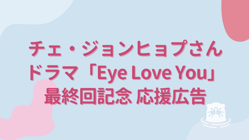 チェ・ジョンヒョプさん 「Eye Love You」最終回記念応援広告　ファン団体さまインタビュー！